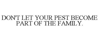 DON'T LET YOUR PEST BECOME PART OF THE FAMILY.