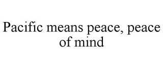 PACIFIC MEANS PEACE, PEACE OF MIND