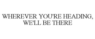 WHEREVER YOU'RE HEADING, WE'LL BE THERE