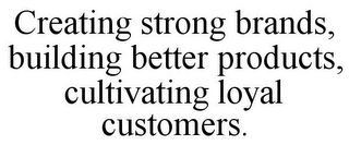 CREATING STRONG BRANDS, BUILDING BETTER PRODUCTS, CULTIVATING LOYAL CUSTOMERS.