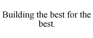 BUILDING THE BEST FOR THE BEST.