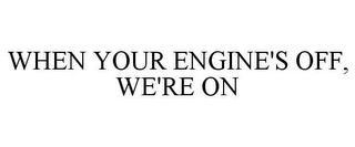 WHEN YOUR ENGINE'S OFF, WE'RE ON