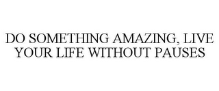 DO SOMETHING AMAZING, LIVE YOUR LIFE WITHOUT PAUSES