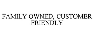 FAMILY OWNED, CUSTOMER FRIENDLY