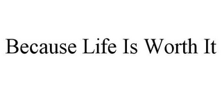 BECAUSE LIFE IS WORTH IT