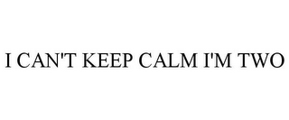 I CAN'T KEEP CALM I'M TWO