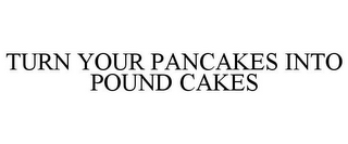 TURN YOUR PANCAKES INTO POUND CAKES