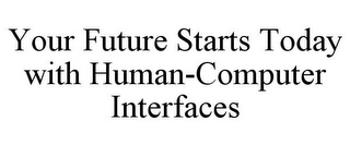 YOUR FUTURE STARTS TODAY WITH HUMAN-COMPUTER INTERFACES