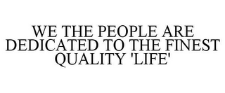 WE THE PEOPLE ARE DEDICATED TO THE FINEST QUALITY 'LIFE'