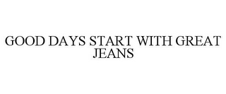 GOOD DAYS START WITH GREAT JEANS