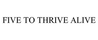 FIVE TO THRIVE ALIVE