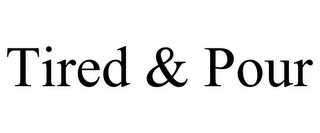 TIRED & POUR