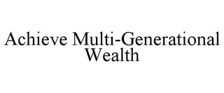 ACHIEVE MULTI-GENERATIONAL WEALTH