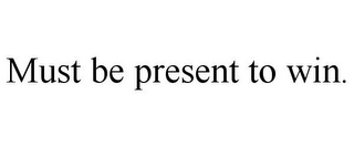 MUST BE PRESENT TO WIN.