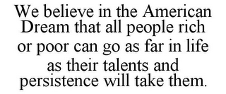 WE BELIEVE IN THE AMERICAN DREAM THAT ALL PEOPLE RICH OR POOR CAN GO AS FAR IN LIFE AS THEIR TALENTS AND PERSISTENCE WILL TAKE THEM.