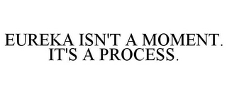 EUREKA ISN'T A MOMENT. IT'S A PROCESS.