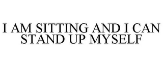 I AM SITTING AND I CAN STAND UP MYSELF