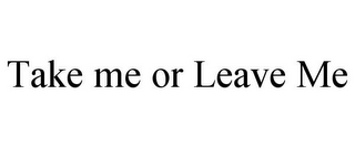 TAKE ME OR LEAVE ME