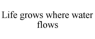 LIFE GROWS WHERE WATER FLOWS