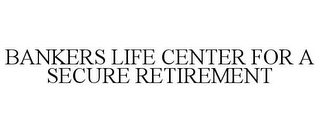 BANKERS LIFE CENTER FOR A SECURE RETIREMENT