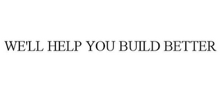 WE'LL HELP YOU BUILD BETTER