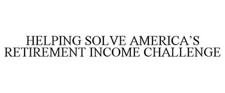 HELPING SOLVE AMERICA'S RETIREMENT INCOME CHALLENGE