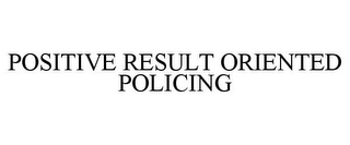 POSITIVE RESULT ORIENTED POLICING