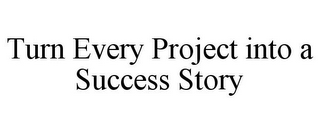 TURN EVERY PROJECT INTO A SUCCESS STORY