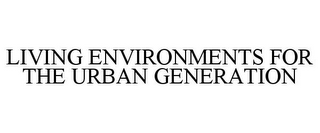 LIVING ENVIRONMENTS FOR THE URBAN GENERATION