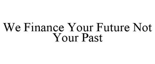 WE FINANCE YOUR FUTURE NOT YOUR PAST