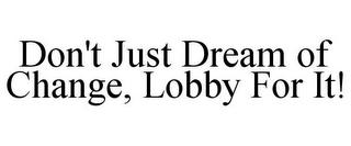 DON'T JUST DREAM OF CHANGE, LOBBY FOR IT!