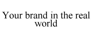 YOUR BRAND IN THE REAL WORLD