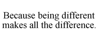 BECAUSE BEING DIFFERENT MAKES ALL THE DIFFERENCE.