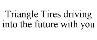 TRIANGLE TIRES DRIVING INTO THE FUTURE WITH YOU