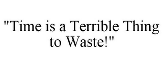 "TIME IS A TERRIBLE THING TO WASTE!"