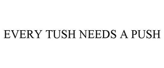 EVERY TUSH NEEDS A PUSH