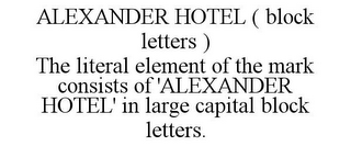 ALEXANDER HOTEL ( BLOCK LETTERS ) THE LITERAL ELEMENT OF THE MARK CONSISTS OF 'ALEXANDER HOTEL' IN LARGE CAPITAL BLOCK LETTERS.