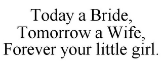 TODAY A BRIDE, TOMORROW A WIFE, FOREVER YOUR LITTLE GIRL.