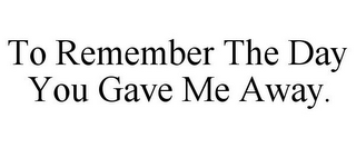 TO REMEMBER THE DAY YOU GAVE ME AWAY.