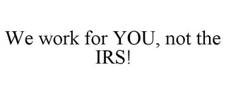 WE WORK FOR YOU, NOT THE IRS!