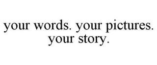 YOUR WORDS. YOUR PICTURES. YOUR STORY.