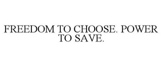 FREEDOM TO CHOOSE. POWER TO SAVE.