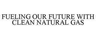 FUELING OUR FUTURE WITH CLEAN NATURAL GAS