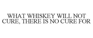 WHAT WHISKEY WILL NOT CURE, THERE IS NO CURE FOR