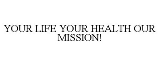 YOUR LIFE YOUR HEALTH OUR MISSION!