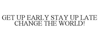 GET UP EARLY STAY UP LATE CHANGE THE WORLD!