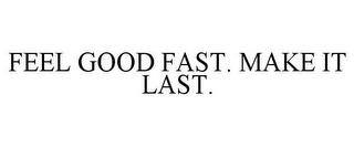 FEEL GOOD FAST. MAKE IT LAST.