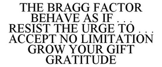 THE BRAGG FACTOR BEHAVE AS IF . . . RESIST THE URGE TO . . . ACCEPT NO LIMITATION GROW YOUR GIFT GRATITUDE