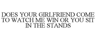 DOES YOUR GIRLFRIEND COME TO WATCH ME WIN OR YOU SIT IN THE STANDS