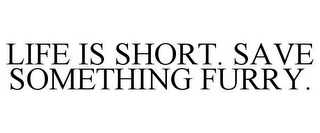 LIFE IS SHORT. SAVE SOMETHING FURRY.